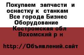 Покупаем  запчасти  и оснастку к  станкам. - Все города Бизнес » Оборудование   . Костромская обл.,Вохомский р-н